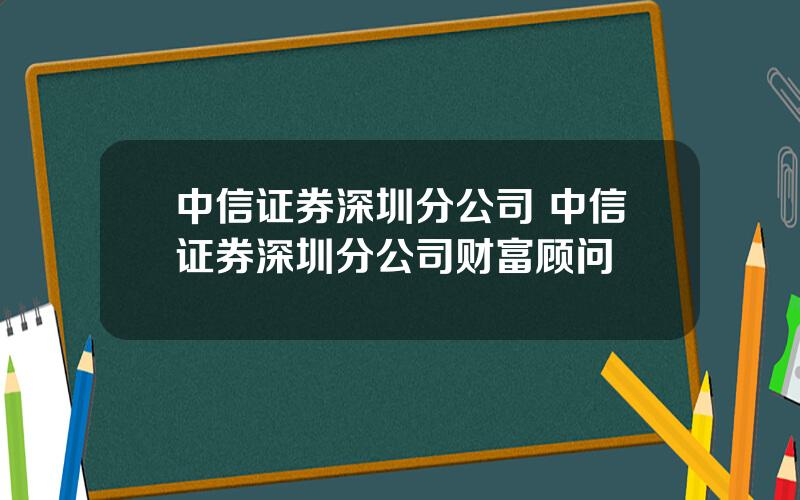 中信证券深圳分公司 中信证券深圳分公司财富顾问